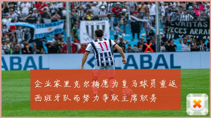 企业家里克尔梅愿为皇马球员重返西班牙队而努力争取主席职务