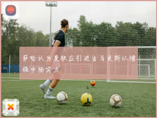 萨哈认为曼联应引进吉马良斯以增强中场实力