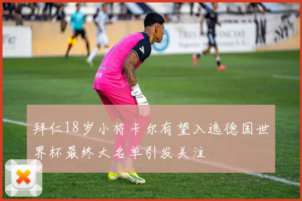 拜仁18岁小将卡尔有望入选德国世界杯最终大名单引发关注