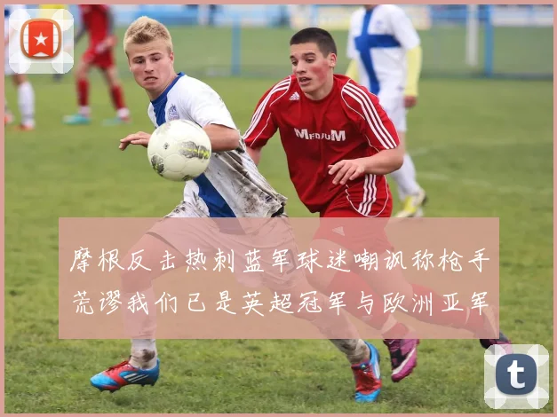 摩根反击热刺蓝军球迷嘲讽称枪手荒谬我们已是英超冠军与欧洲亚军